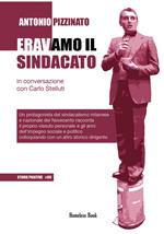 Eravamo il sindacato. Un protagonista del sindacalismo milanese e nazionale del Novecento racconta il proprio vissuto personale e gli anni dell'impegno sociale e politico colloquiando con un altro storico dirigente