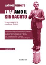 Eravamo il Sindacato - In conversazione con Carlo Stelluti. Un protagonista del sindacalismo milanese e nazionale del Novecento racconta il proprio vissuto personale e gli anni dell'impegno sociale e politico colloquiando con un altro storico dirigente