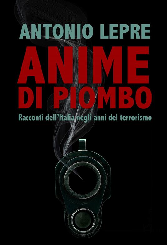 Anime di piombo. Racconti dell'Italia negli anni del terrorismo - Antonio Lepre - copertina