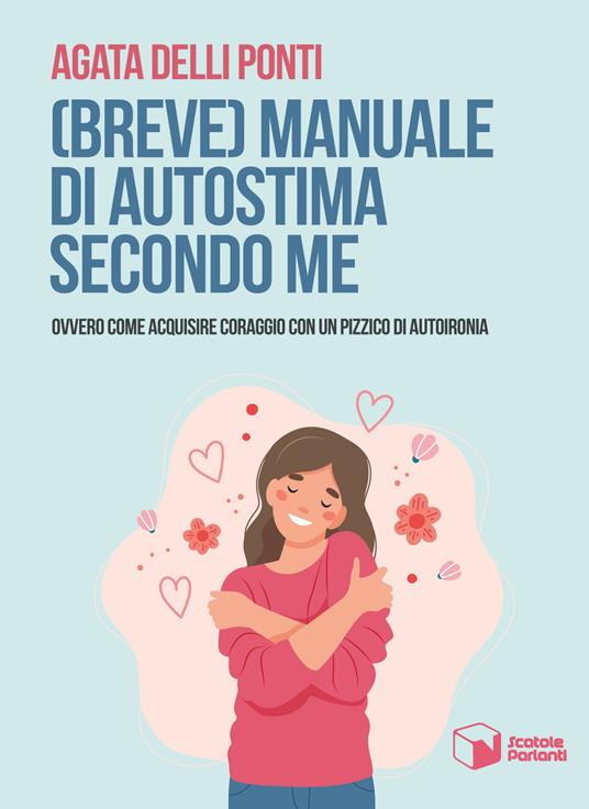 Breve) manuale di autostima secondo me. Ovvero come acquisire coraggio con  un pizzico di autoironia - Agata Delli Ponti - Libro - Scatole Parlanti -  Soffi