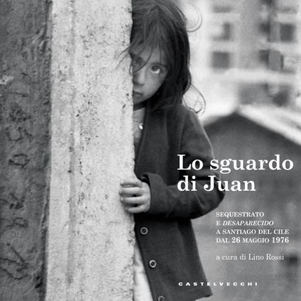 Lo sguardo di Juan. Sequestrato e «desaparecido» a Santiago del Cile dal 26 maggio 1976 - copertina