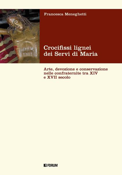 Crocifissi lignei dei Servi di Maria. Arte, devozione e conservazione nelle confraternite tra XIV e XVII secolo - Francesca Meneghetti - copertina