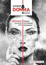 Essere donna oggi 2018. Antologia del premio letterario