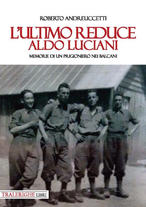 L'ultimo reduce: Aldo Luciani. Memorie di un prigioniero nei Balcani - Roberto Andreuccetti - copertina