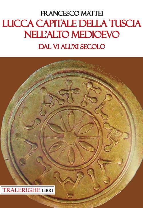 Lucca capitale della Tuscia nell'alto Medioevo. Dal VI all'XI secolo - Francesco Mattei - copertina