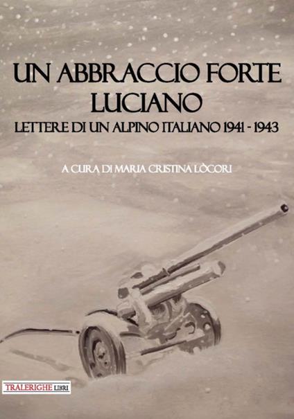 Un abbraccio forte. Luciano. Lettere di un alpino italiano 1941-1943 - copertina