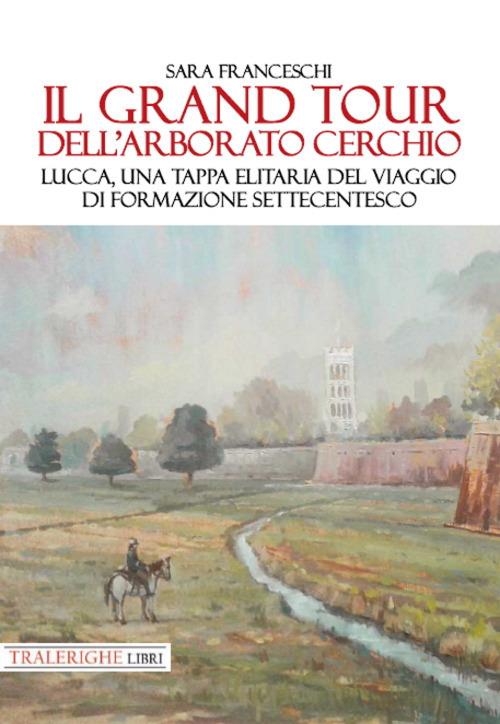 Il Grand Tour dell’arborato cerchio. Lucca, una tappa elitaria del viaggio di formazione settecentesco - Sara Franceschi - copertina