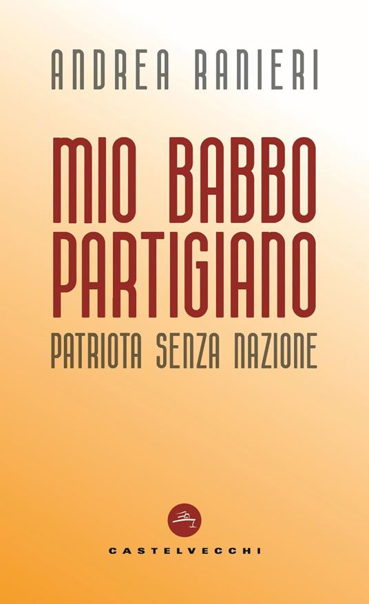 Mio babbo partigiano. Patriota senza nazione - Andrea Ranieri - ebook