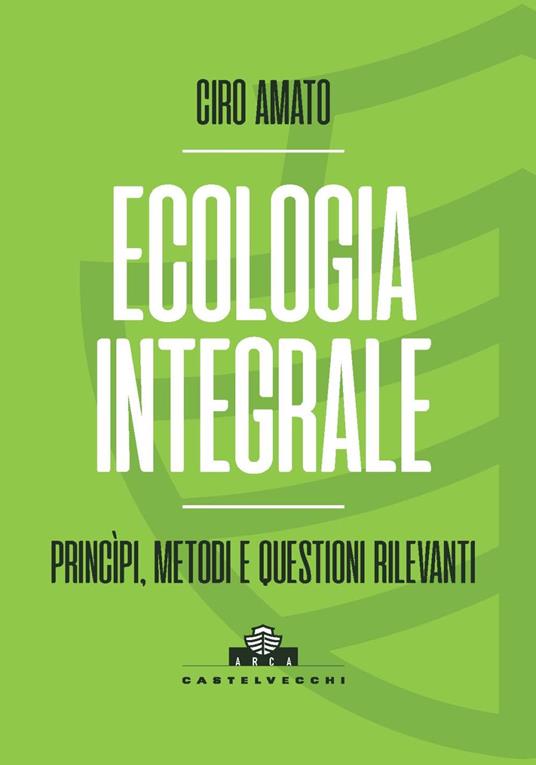 Ecologia integrale. Principi, metodi e questioni rilevanti - Ciro Amato - copertina