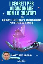 I segreti per guadagnare con la ChatGpt. Liberare il potere dell'intelligenza artificiale conversazionale per il successo aziendale