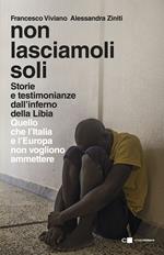 Non lasciamoli soli. Storie e testimonianze dall’inferno della Libia. Quello che l’Italia e l’Europa non vogliono ammettere