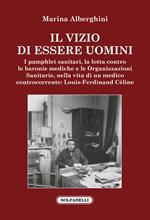 Il vizio di essere uomini. I pamphlet sanitari, la lotta contro le baronie mediche e le organizzazioni sanitarie, nella vita di un medico controcorrente: Louis-Ferdinand Céline