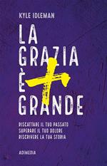 La grazia è più grande. Riscattare il tuo passato, superare il tuo dolore, riscrivere la tua storia