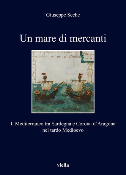 Un mare di mercanti. Il Mediterraneo tra Sardegna e Corona d'Aragona nel tardo Medioevo - Giuseppe Seche - copertina