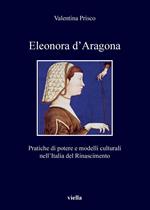Eleonora d'Aragona. Pratiche di potere e modelli culturali nell’Italia del Rinascimento