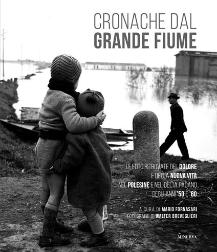 Cronache dal grande fiume. Le foto ritrovate del dolore e della nuova vita nel Polesine e nel Delta padano degli anni '50 e '60. Ediz. illustrata - copertina