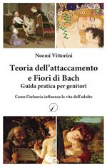 Teoria dell'attaccamento e Fiori di Bach. Guida pratica per genitori. Come l'infanzia influenza la vita dell'adulto