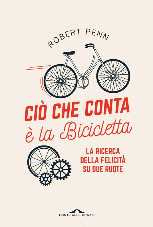 Ciò che conta è la bicicletta. La ricerca della felicità su due ruote -  Robert Penn - Libro - Ponte alle Grazie - Saggi | laFeltrinelli