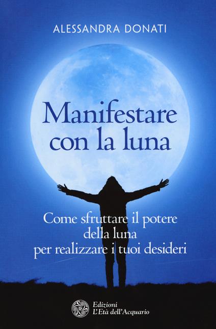 Manifestare con la luna. Come sfruttare il potere della luna per realizzare i tuoi desideri - Alessandra Donati - copertina
