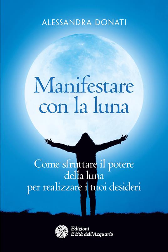 Manifestare con la luna. Come sfruttare il potere della luna per realizzare i tuoi desideri - Alessandra Donati - ebook