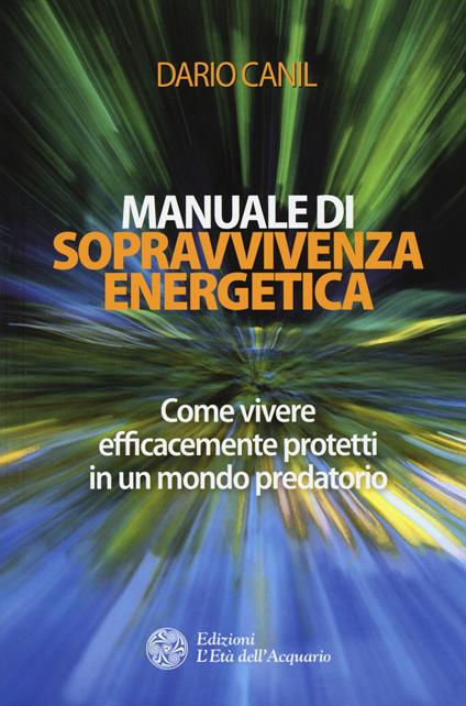 Manuale di sopravvivenza energetica. Come vivere efficacemente protetti in un mondo predatorio - Dario Canil - copertina