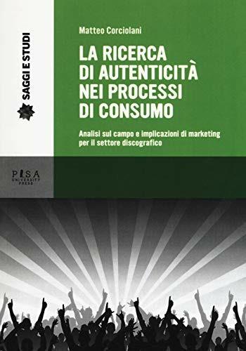 La ricerca di autenticità nei processi di consumo. Analisi sul campo e implicazioni di marketing per il settore discografico - Matteo Corciolani - copertina