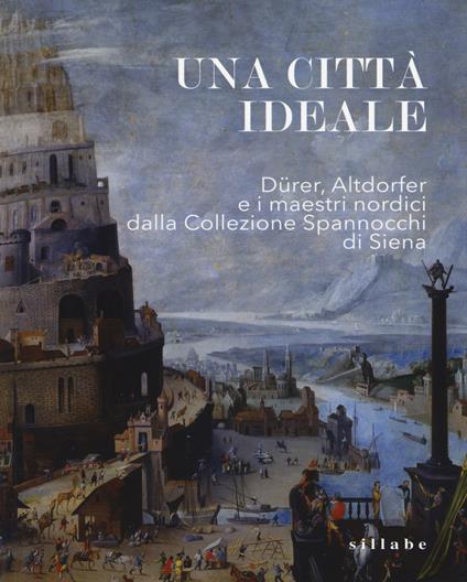 Una città ideale. Dürer, Altdorfer e i maestri nordici dalla Collezione Spannocchi di Siena. Catalogo della mostra (Siena, 14 dicembre 2018-5 maggio 2019). Ediz. a colori - copertina