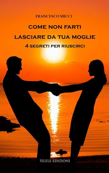 Come non farti lasciare da tua moglie. 4 segreti per riuscirci - Francesco Micci - copertina