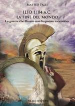 Ilio 1184 a.C. La fine del mondo. La guerra che Omero non ha potuto raccontare