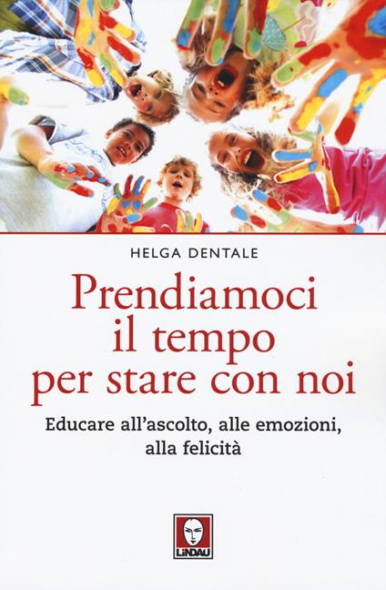 Prendiamoci il tempo per stare con noi. Educare all'ascolto, alle emozioni, alla felicità - Helga Dentale - copertina