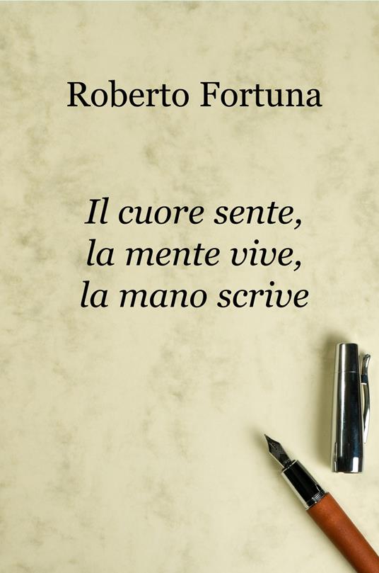 Il cuore sente, la mente vive, la mano scrive - Roberto Fortuna - copertina