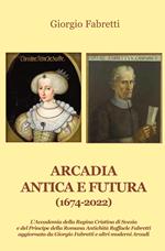 Arcadia antica e futura (1674-2022). L’Accademia della Regina Cristina di Svezia e del Principe della Romana Antichità Raffaele Fabretti aggiornata da Giorgio Fabretti e altri moderni Arcadi