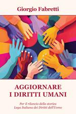 Aggiornare i diritti umani. Per il rilancio della storica Lega Italiana dei Diritti dell'Uomo