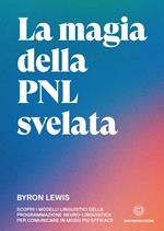 La magia della PNL svelata. Scopri i modelli linguistici della Programmazione Neuro-Linguistica per comunicare in modo più efficace