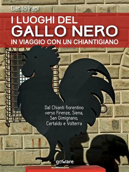 I luoghi del Gallo Nero. In viaggio con un chiantigiano. Dal Chianti fiorentino verso Firenze, Siena, San Gimignano, Certaldo e Volterra - Danilo Papi - ebook