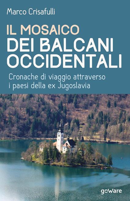 Il mosaico dei Balcani occidentali. Cronache di viaggio attraverso i paesi della ex Jugoslavia - Marco Crisafulli - copertina