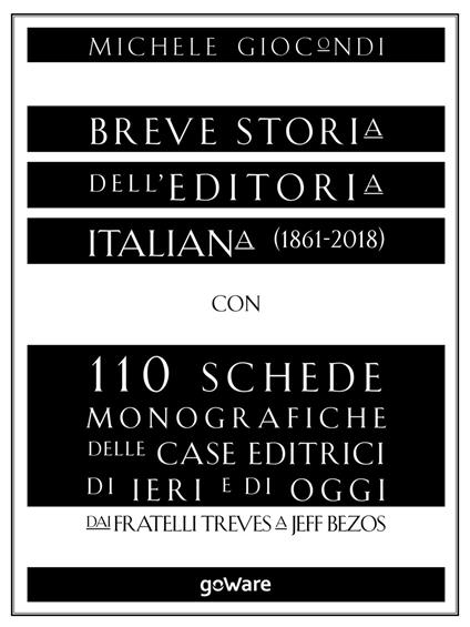 Breve storia dell'editoria italiana (1861-2018) con 110 schede monografiche delle case editrici di ieri e di oggi. Dai fratelli Treves a Jeff Bezos - Michele Giocondi - ebook