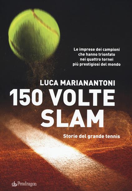 150 volte Slam. Storie del grande tennis. Le imprese dei campioni che hanno trionfato nei quattro tornei più prestigiosi del mondo - Luca Marianantoni - copertina