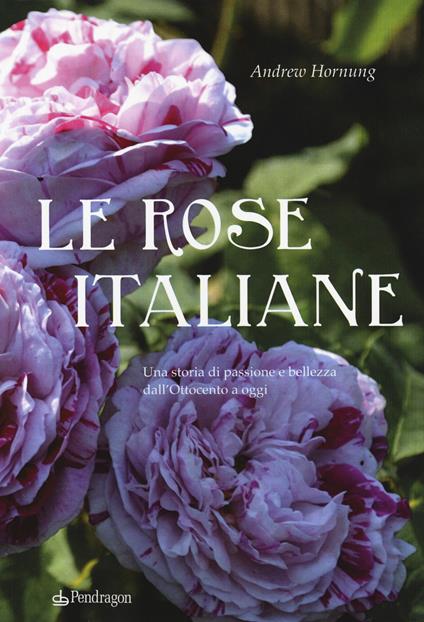 Le rose italiane. Una storia di passione e bellezza dall'Ottocento a oggi - Andrew Hornung - copertina