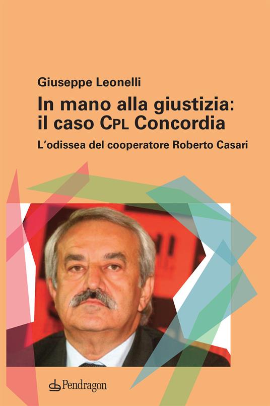 In mano alla giustizia: il caso Cpl Concordia. L'odissea del cooperatore Roberto Casari - Giuseppe Leonelli - copertina