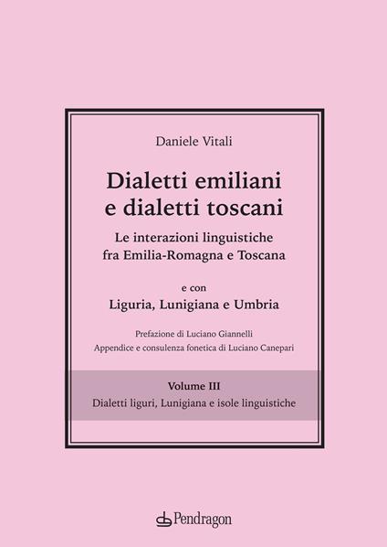 Dialetti emiliani e dialetti toscani. Dialetti emiliani e dialetti toscani. Le interazioni linguistiche fra Emilia-Romagna e Toscana e con Liguria, Lunigiana e Umbria. Vol. 3: Dialetti liguri, Lunigiana e isole linguistiche. - Daniele Vitali - copertina