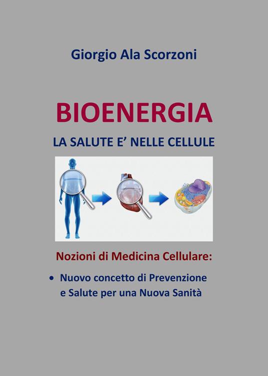 Bioenergia. La salute è nelle cellule. Nozioni di medicina cellulare: nuovo concetto di prevenzione e salute per una nuova sanità - Giorgio Ala Scorzoni - copertina