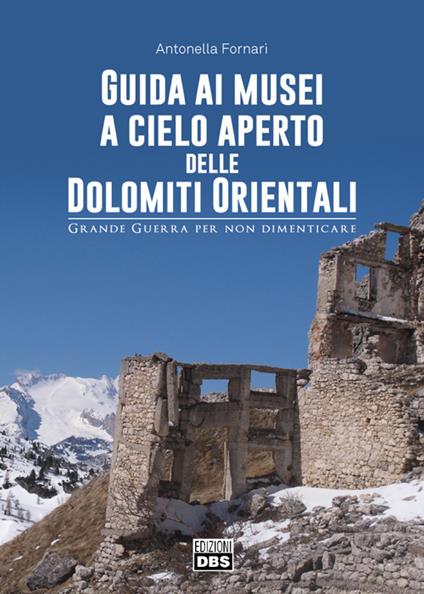 Guida ai musei a cielo aperto delle Dolomiti orientali. Grande Guerra per non dimenticare - Antonella Fornari - copertina