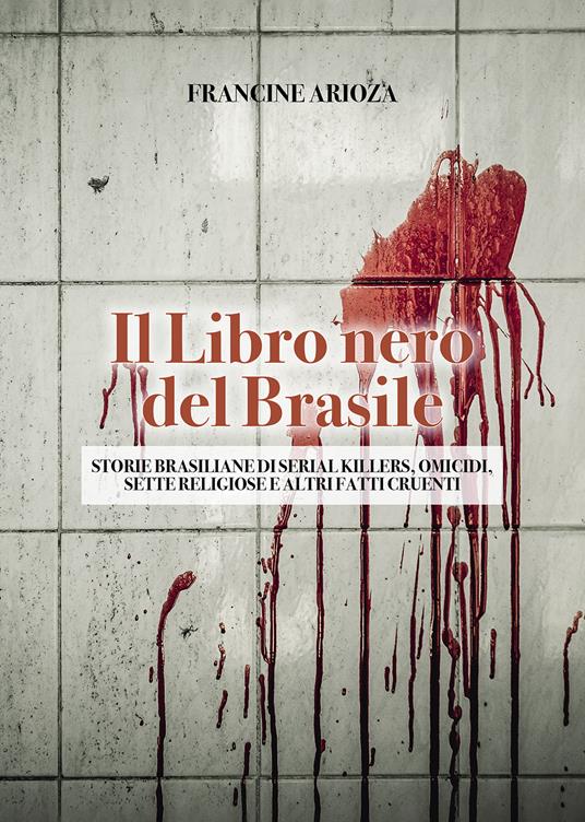 Il libro nero del Brasile. Storie brasiliane di serial killers, omicidi, sette religiose e altri fatti cruenti - Francine Arioza - copertina