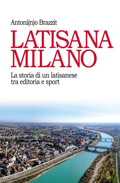 Latisana Milano. La storia di un latisanese tra editoria e sport - Antonino Brazzit - copertina