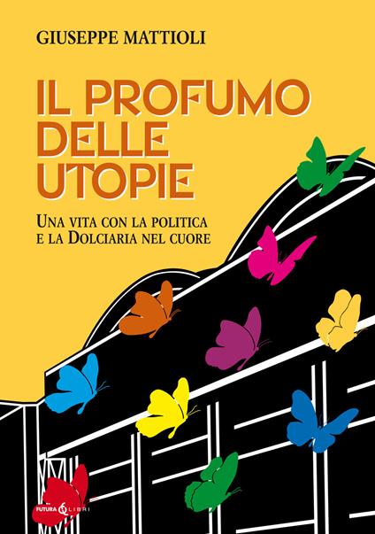 Il profumo delle utopie. Una vita con la politica e la Dolciaria nel cuore - Giuseppe Mattioli - copertina