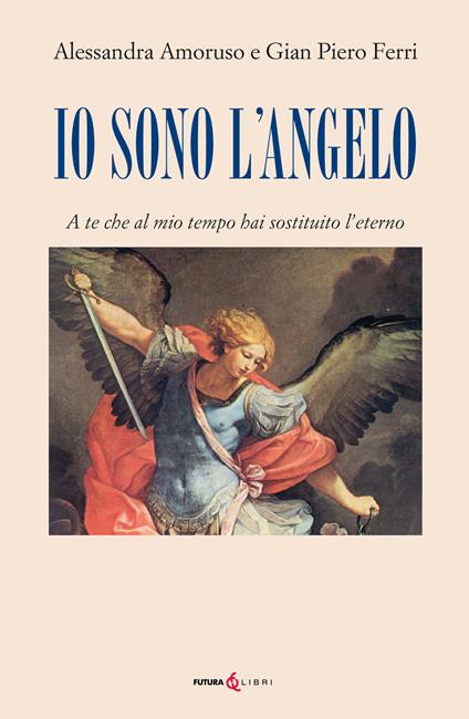 Io sono l'angelo. A te che al mio tempo hai sostituito l'eterno - Alessandra Amoruso,Gian Piero Ferri - copertina