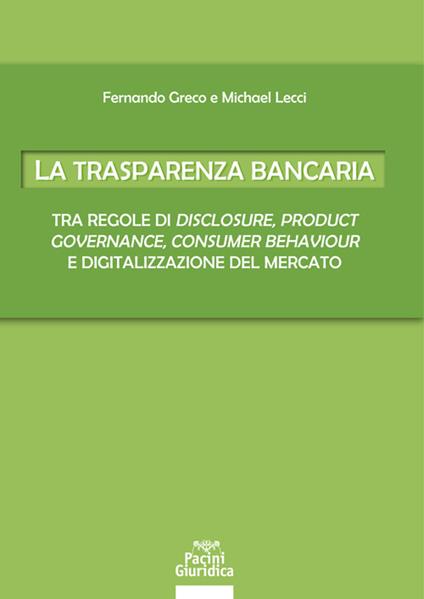 La trasparenza bancaria. Tra regole di disclosure, product governance, consumer behaviour e digitalizzazione del mercato - Fernando Greco,Michael Lecci - copertina