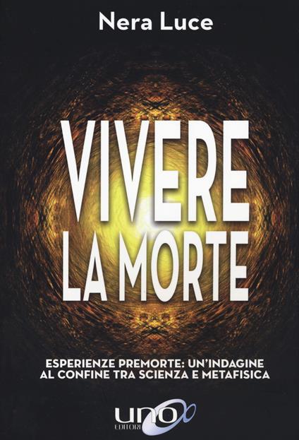 Vivere la morte. Esperienze premorte: un'indagine al confine tra scienza e metafisica - Nera Luce - copertina