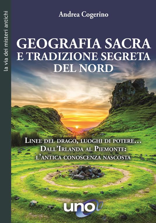 Geografia sacra e tradizione segreta del Nord. Linee del drago, luoghi di potere... Dall'Irlanda al Piemonte: l'antica conoscenza nascosta - Andrea Cogerino - copertina